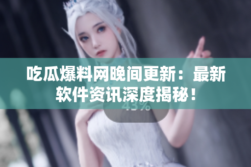 吃瓜爆料网晚间更新：最新软件资讯深度揭秘！