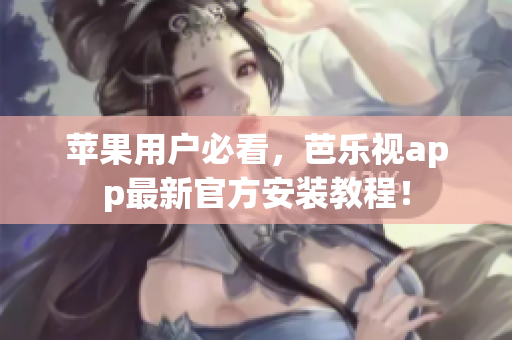 苹果用户必看，芭乐视app最新官方安装教程！