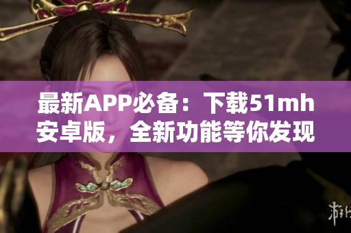 最新APP必备：下载51mh安卓版，全新功能等你发现