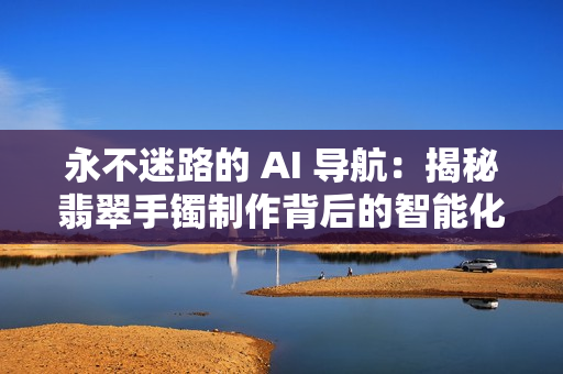 永不迷路的 AI 导航：揭秘翡翠手镯制作背后的智能化