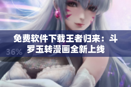 免费软件下载王者归来：斗罗玉转漫画全新上线