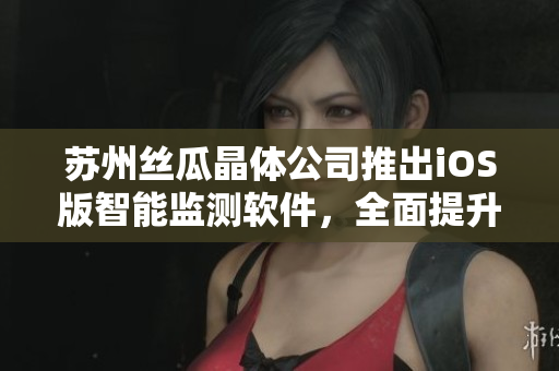 苏州丝瓜晶体公司推出iOS版智能监测软件，全面提升山东工厂生产效率