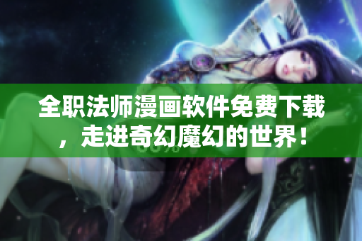 全职法师漫画软件免费下载，走进奇幻魔幻的世界！
