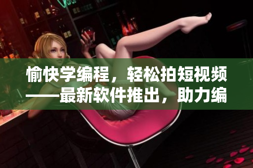 愉快学编程，轻松拍短视频——最新软件推出，助力编程初学者