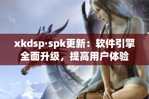 xkdsp·spk更新：软件引擎全面升级，提高用户体验