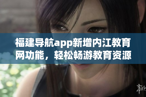 福建导航app新增内江教育网功能，轻松畅游教育资源