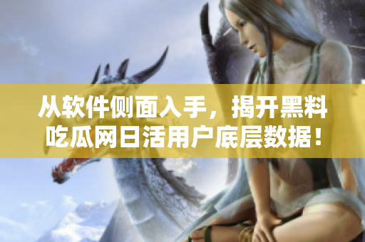 从软件侧面入手，揭开黑料吃瓜网日活用户底层数据！