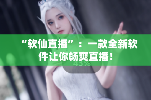 “软仙直播”：一款全新软件让你畅爽直播！