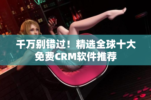 千万别错过！精选全球十大免费CRM软件推荐