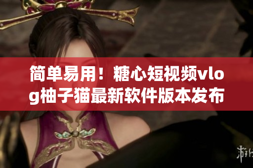 简单易用！糖心短视频vlog柚子猫最新软件版本发布
