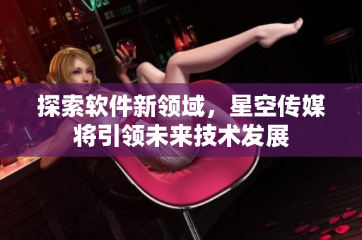 探索软件新领域，星空传媒将引领未来技术发展