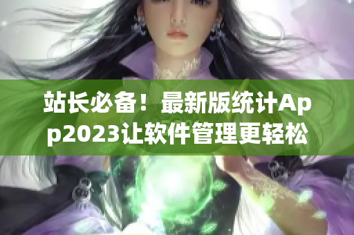 站长必备！最新版统计App2023让软件管理更轻松