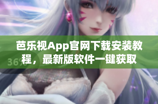 芭乐视App官网下载安装教程，最新版软件一键获取