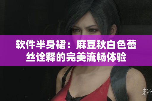 软件半身裙：麻豆秋白色蕾丝诠释的完美流畅体验