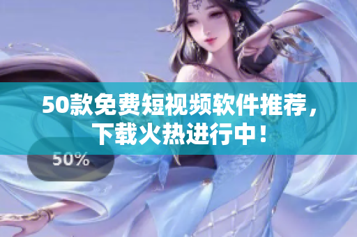 50款免费短视频软件推荐，下载火热进行中！