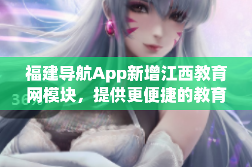 福建导航App新增江西教育网模块，提供更便捷的教育服务