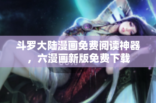 斗罗大陆漫画免费阅读神器，六漫画新版免费下载