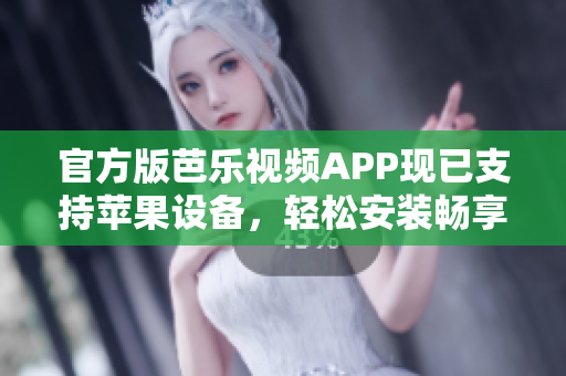 官方版芭乐视频APP现已支持苹果设备，轻松安装畅享优质内容