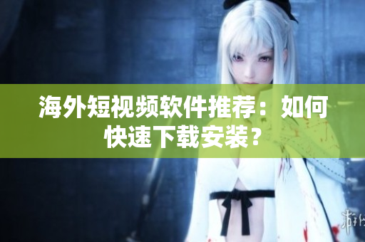 海外短视频软件推荐：如何快速下载安装？