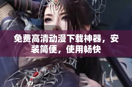 免费高清动漫下载神器，安装简便，使用畅快