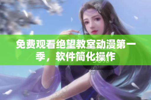 免费观看绝望教室动漫第一季，软件简化操作