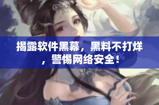 揭露软件黑幕，黑料不打烊，警惕网络安全！