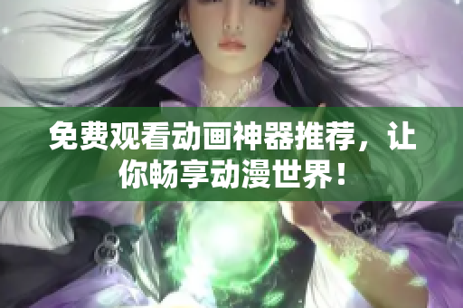 免费观看动画神器推荐，让你畅享动漫世界！