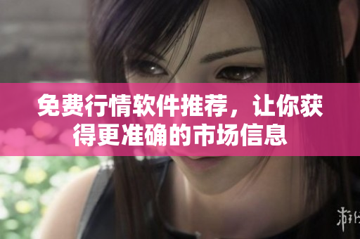 免费行情软件推荐，让你获得更准确的市场信息