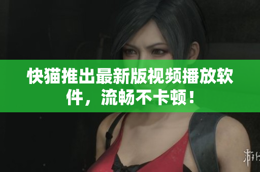 快猫推出最新版视频播放软件，流畅不卡顿！