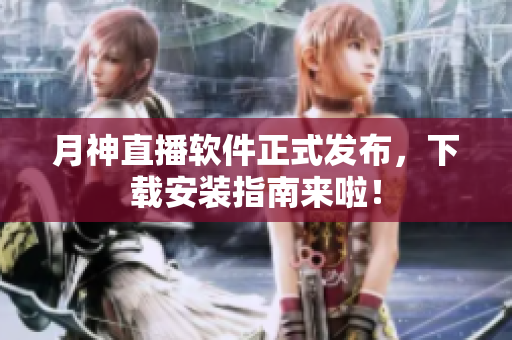 月神直播软件正式发布，下载安装指南来啦！
