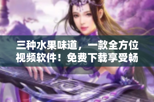 三种水果味道，一款全方位视频软件！免费下载享受畅快观影体验！