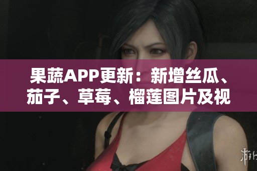 果蔬APP更新：新增丝瓜、茄子、草莓、榴莲图片及视频功能