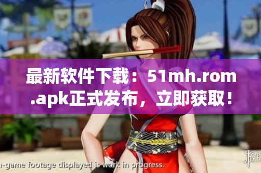 最新软件下载：51mh.rom.apk正式发布，立即获取！