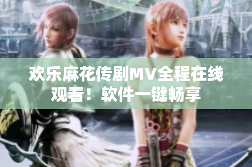 欢乐麻花传剧MV全程在线观看！软件一键畅享