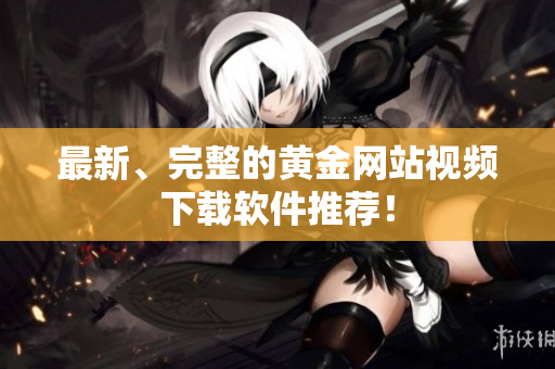 最新、完整的黄金网站视频下载软件推荐！