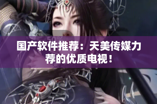 国产软件推荐：天美传媒力荐的优质电视！
