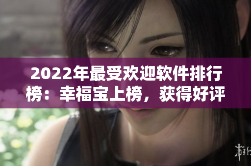 2022年最受欢迎软件排行榜：幸福宝上榜，获得好评！