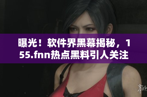 曝光！软件界黑幕揭秘，155.fnn热点黑料引人关注