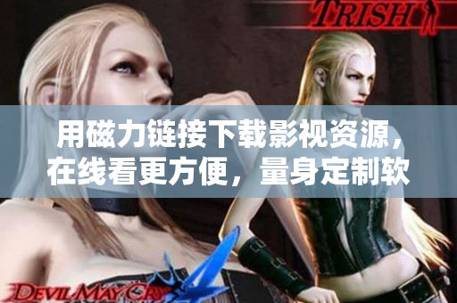 用磁力链接下载影视资源，在线看更方便，量身定制软件推荐