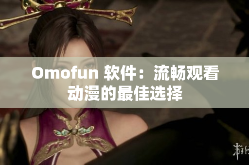 Omofun 软件：流畅观看动漫的最佳选择