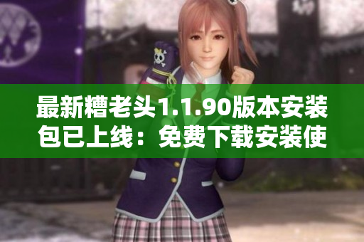 最新糟老头1.1.90版本安装包已上线：免费下载安装使用