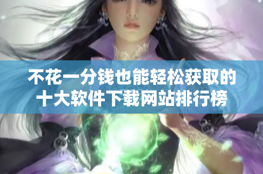 不花一分钱也能轻松获取的十大软件下载网站排行榜