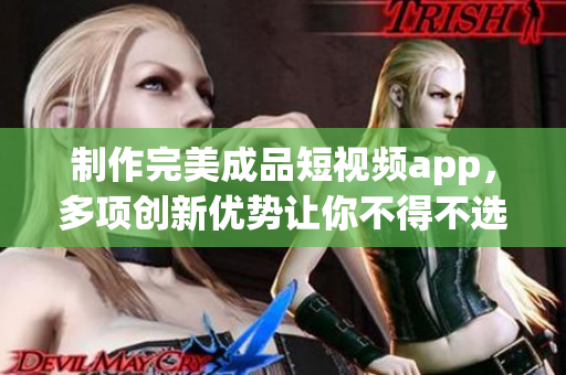 制作完美成品短视频app，多项创新优势让你不得不选它