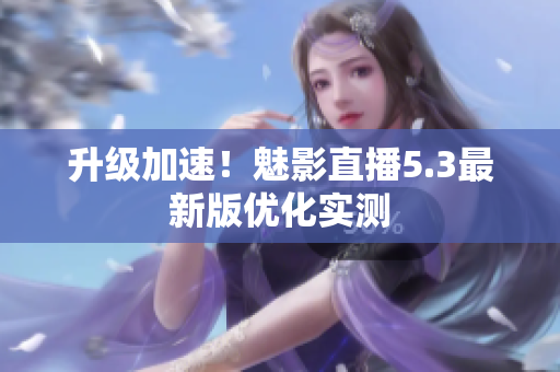 升级加速！魅影直播5.3最新版优化实测