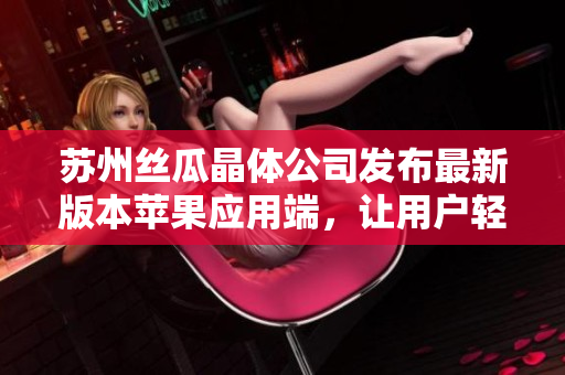 苏州丝瓜晶体公司发布最新版本苹果应用端，让用户轻松享受优质服务
