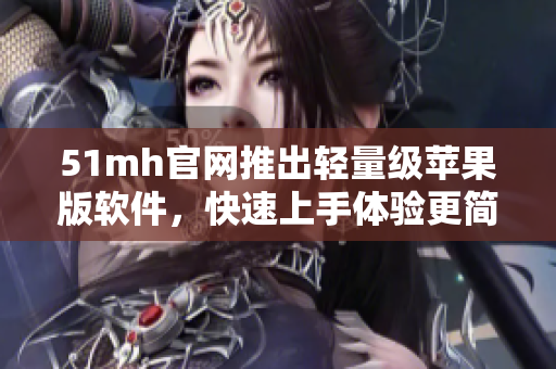 51mh官网推出轻量级苹果版软件，快速上手体验更简便