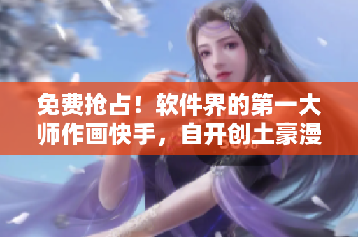 免费抢占！软件界的第一大师作画快手，自开创土豪漫画！