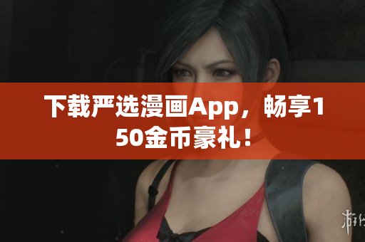下载严选漫画App，畅享150金币豪礼！