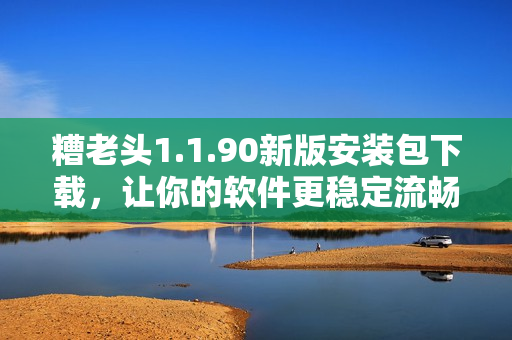 糟老头1.1.90新版安装包下载，让你的软件更稳定流畅