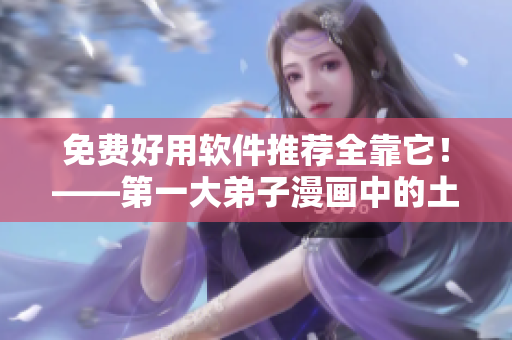 免费好用软件推荐全靠它！——第一大弟子漫画中的土豪软件！